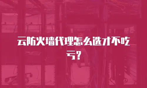 云防火墙代理怎么选才不吃亏？