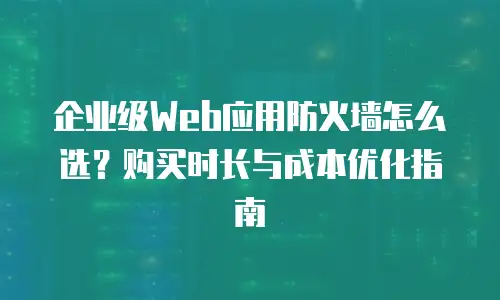 企业级Web应用防火墙怎么选？购买时长与成本优化指南
