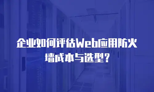 企业如何评估Web应用防火墙成本与选型？