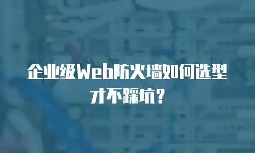 企业级Web防火墙如何选型才不踩坑？