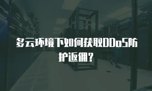 多云环境下如何获取DDoS防护返佣？