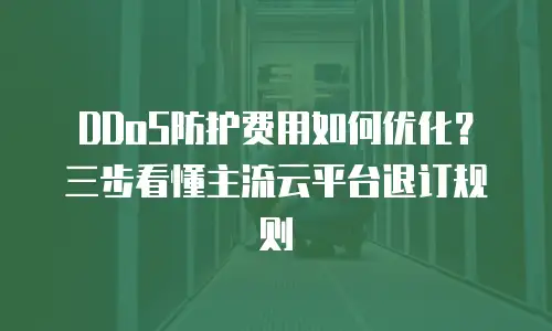 DDoS防护费用如何优化？三步看懂主流云平台退订规则