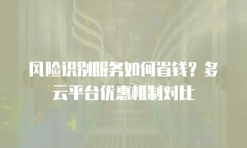 风险识别服务如何省钱？多云平台优惠机制对比