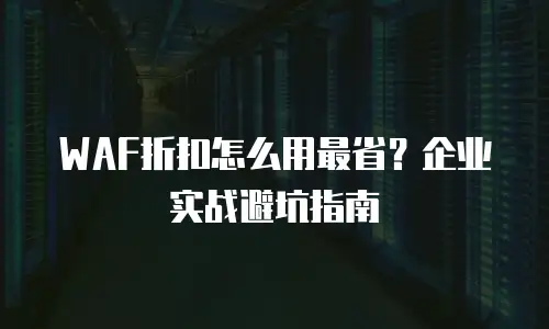 WAF折扣怎么用最省？企业实战避坑指南