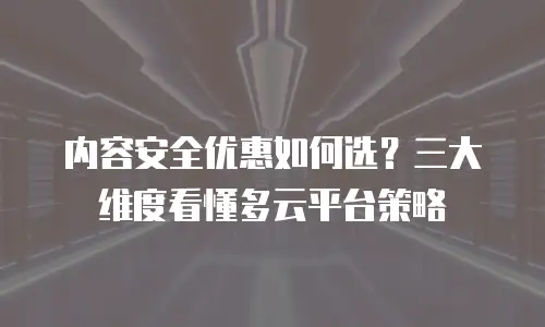 内容安全优惠如何选？三大维度看懂多云平台策略