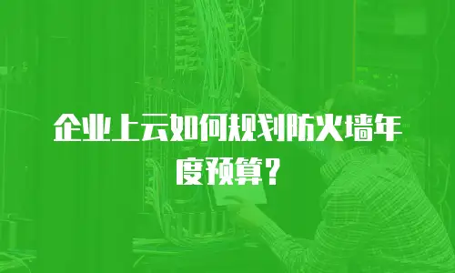 企业上云如何规划防火墙年度预算？