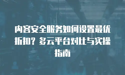 内容安全服务如何设置最优折扣？多云平台对比与实操指南