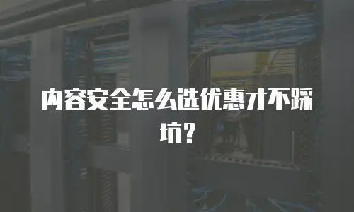 内容安全怎么选优惠才不踩坑？