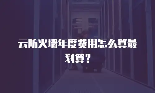 云防火墙年度费用怎么算最划算？