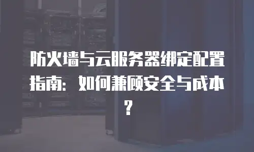 防火墙与云服务器绑定配置指南：如何兼顾安全与成本？