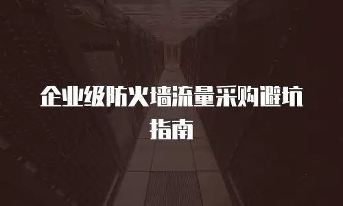 企业级防火墙流量采购避坑指南