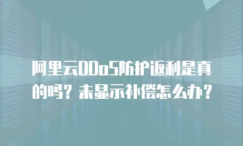 阿里云DDoS防护返利是真的吗？未显示补偿怎么办？
