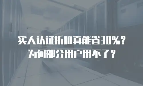 实人认证折扣真能省30%？为何部分用户用不了？