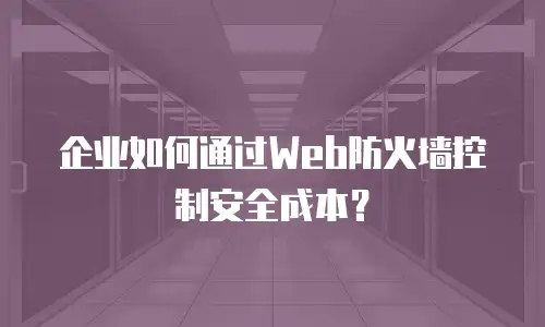 企业如何通过Web防火墙控制安全成本？