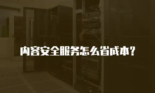 内容安全服务怎么省成本？