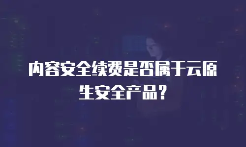 内容安全续费是否属于云原生安全产品？