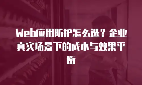 Web应用防护怎么选？企业真实场景下的成本与效果平衡