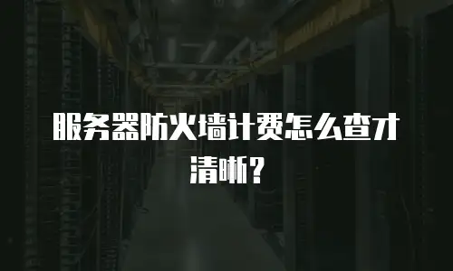 服务器防火墙计费怎么查才清晰？