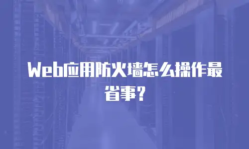 Web应用防火墙怎么操作最省事？