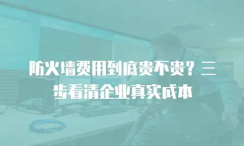 防火墙费用到底贵不贵？三步看清企业真实成本