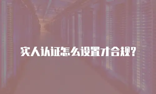 实人认证怎么设置才合规？