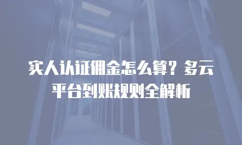 实人认证佣金怎么算？多云平台到账规则全解析