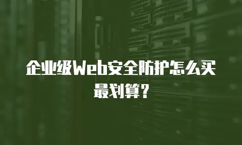 企业级Web安全防护怎么买最划算？