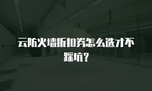 云防火墙折扣券怎么选才不踩坑？