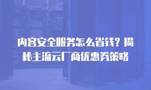 内容安全服务怎么省钱？揭秘主流云厂商优惠券策略