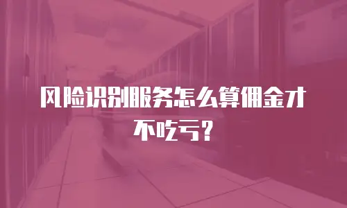 风险识别服务怎么算佣金才不吃亏？
