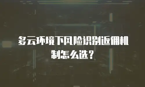 多云环境下风险识别返佣机制怎么选？