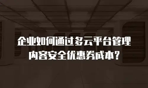 企业如何通过多云平台管理内容安全优惠券成本？