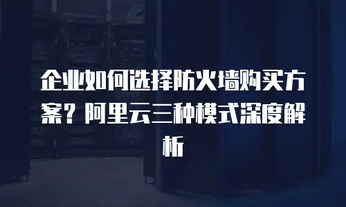 企业如何选择防火墙购买方案？阿里云三种模式深度解析