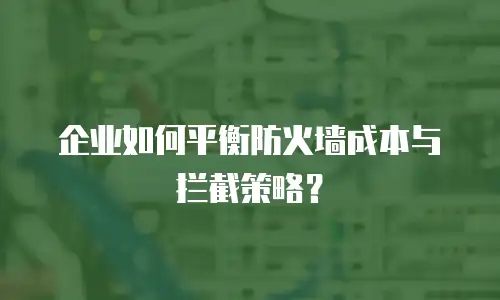 企业如何平衡防火墙成本与拦截策略？