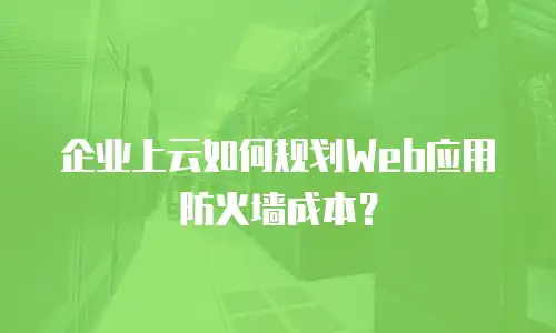 企业上云如何规划Web应用防火墙成本？