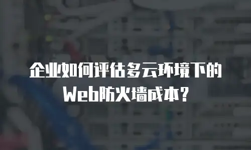 企业如何评估多云环境下的Web防火墙成本？