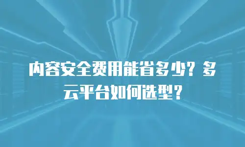 内容安全费用能省多少？多云平台如何选型？