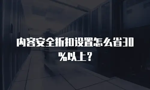 内容安全折扣设置怎么省30%以上？