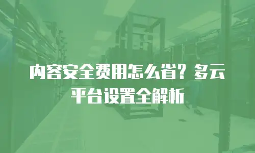 内容安全费用怎么省？多云平台设置全解析