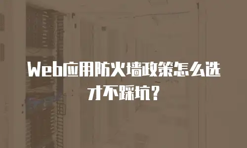 Web应用防火墙政策怎么选才不踩坑？