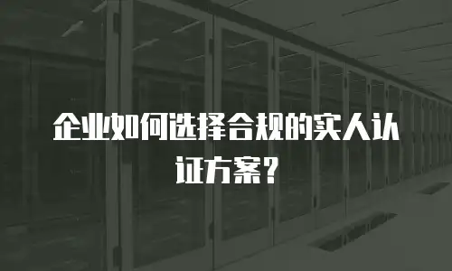 企业如何选择合规的实人认证方案？