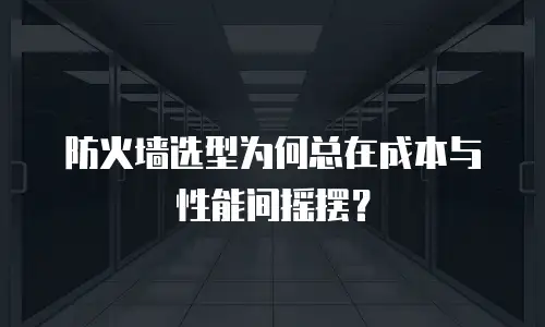 防火墙选型为何总在成本与性能间摇摆？