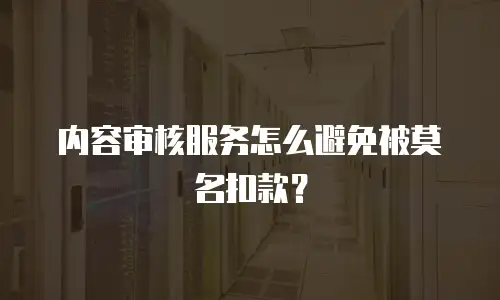 内容审核服务怎么避免被莫名扣款？
