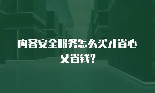 内容安全服务怎么买才省心又省钱？