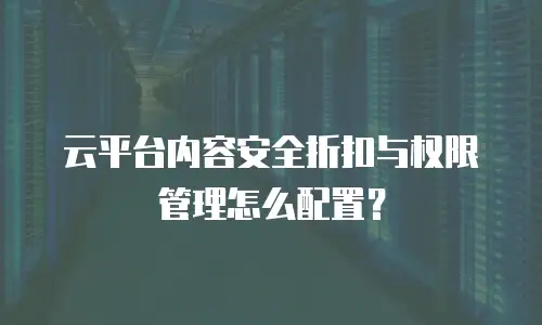 云平台内容安全折扣与权限管理怎么配置？