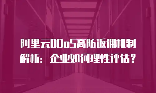 阿里云DDoS高防返佣机制解析：企业如何理性评估？