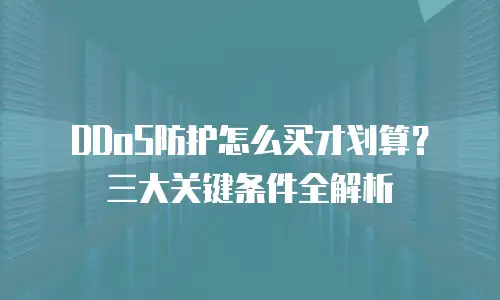 DDoS防护怎么买才划算？三大关键条件全解析