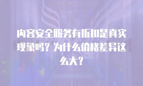 内容安全服务有折扣是真实现象吗？为什么价格差异这么大？