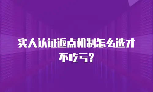 实人认证返点机制怎么选才不吃亏？