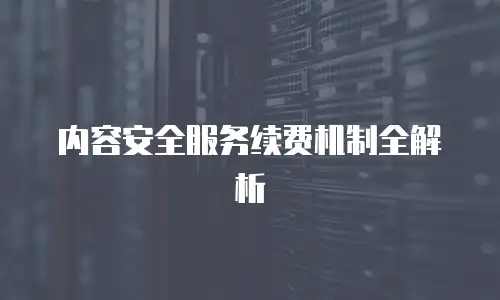 内容安全服务续费机制全解析